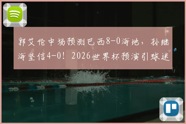郭艾伦中场预测巴西8-0海地，孙继海坚信4-0！2026世界杯预演引球迷激烈讨论