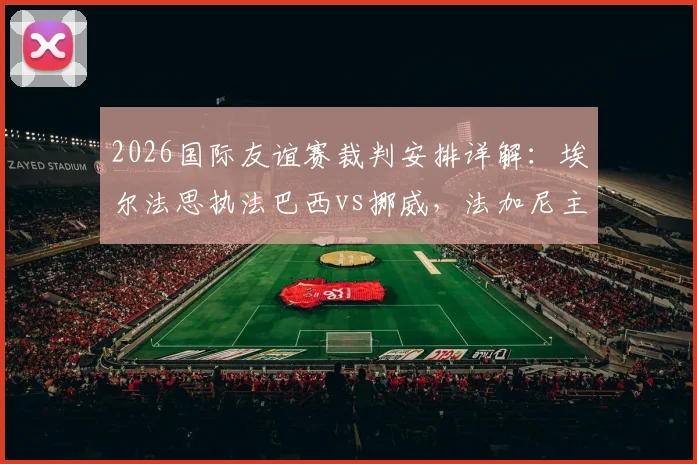 2026国际友谊赛裁判安排详解:埃尔法思执法巴西vs挪威,法加尼主吹墨西哥vs英格兰关键战