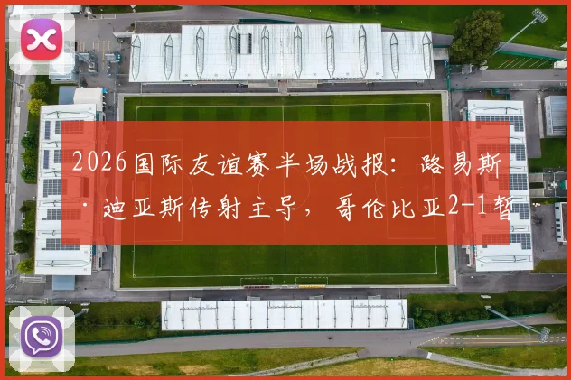 2026国际友谊赛半场战报：路易斯·迪亚斯传射主导，哥伦比亚2-1暂时领先哥斯达黎加，实时数据分析