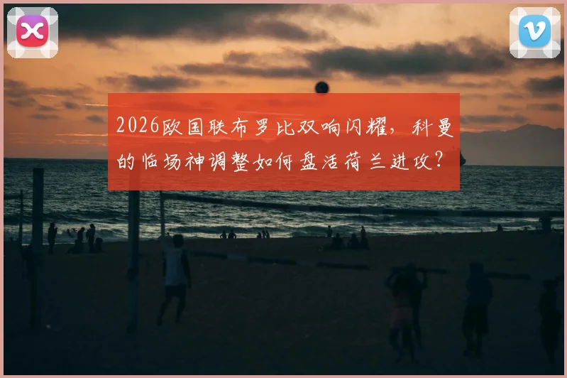 2026欧国联布罗比双响闪耀,科曼的临场神调整如何盘活荷兰进攻?