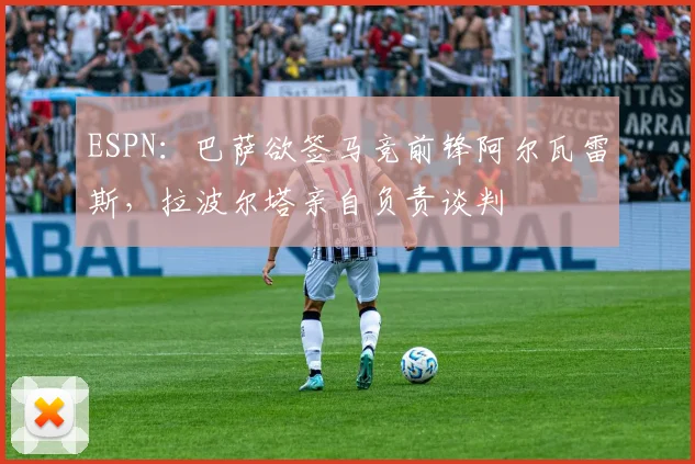 ESPN:巴萨欲签马竞前锋阿尔瓦雷斯,拉波尔塔亲自负责谈判