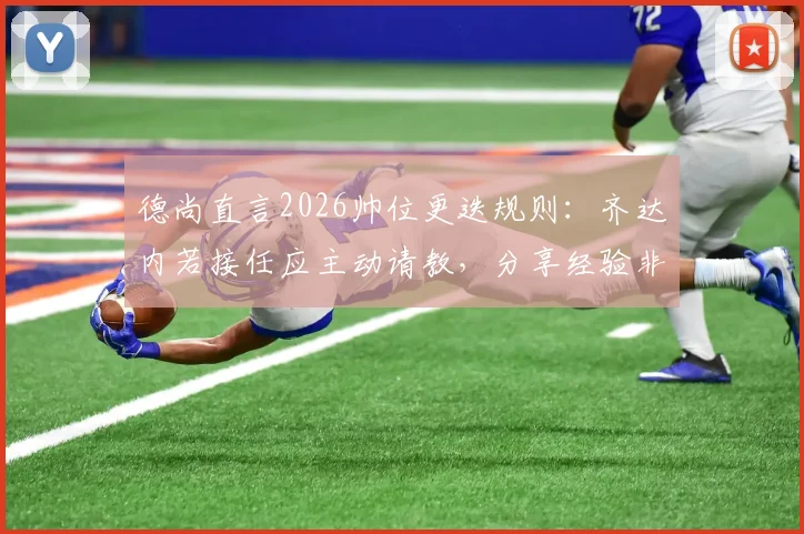 德尚直言2026帅位更迭规则:齐达内若接任应主动请教,分享经验非我职责