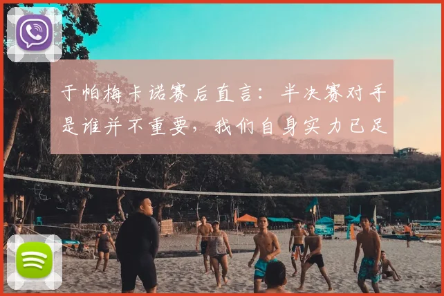 于帕梅卡诺赛后直言:半决赛对手是谁并不重要,我们自身实力已足够强大