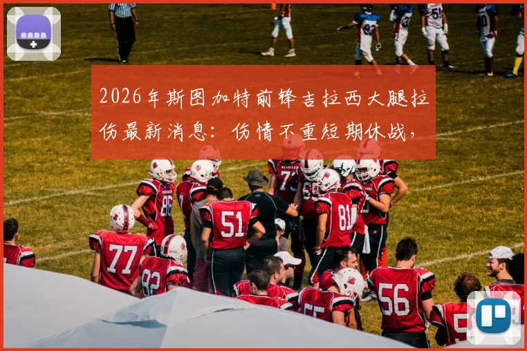 2026年斯图加特前锋吉拉西大腿拉伤最新消息：伤情不重短期休战，对球队影响几何？