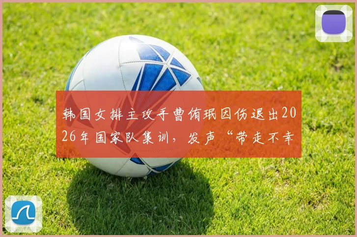 韩国女排主攻手曹侑珉因伤退出2026年国家队集训，发声“带走不幸”引球迷心疼，伤病情况与未来前景分析